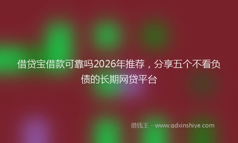 借贷宝借款可靠吗2026年推荐，分享五个不看负债的长期网贷平台
