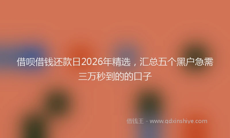 借呗借钱还款日2026年精选，汇总五个黑户急需三万秒到的的口子