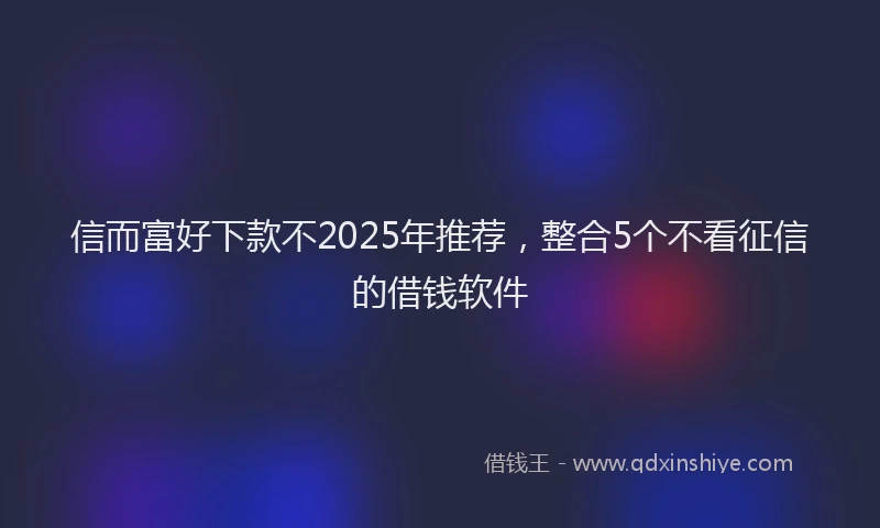 信而富好下款不2025年推荐，整合5个不看征信的借钱软件