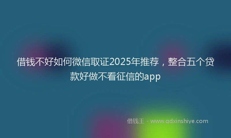 借钱不好如何微信取证2025年推荐，整合五个贷款好做不看征信的app