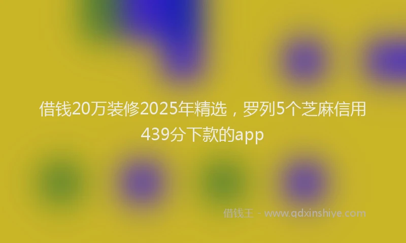 借钱20万装修2025年精选，罗列5个芝麻信用439分下款的app
