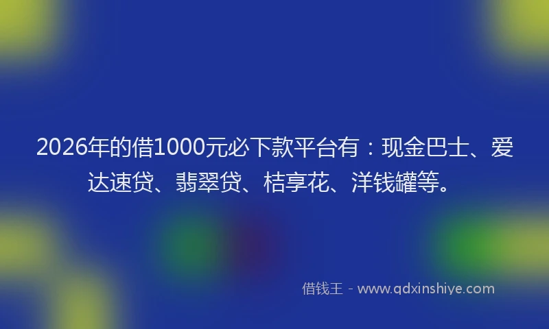 2026年的借1000元必下款平台有：现金巴士、爱达速贷、翡翠贷、桔享花、洋钱罐等。