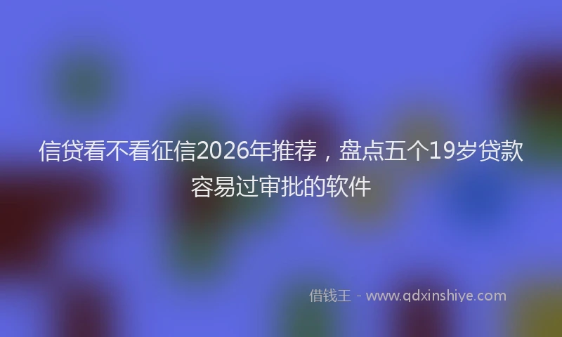 信贷看不看征信2026年推荐，盘点五个19岁贷款容易过审批的软件