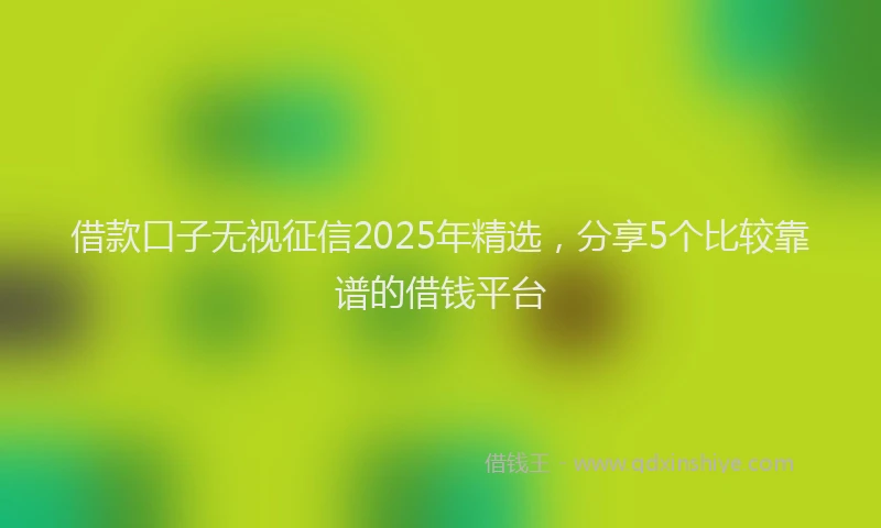 借款口子无视征信2025年精选,分享5个比较靠谱的借钱平台