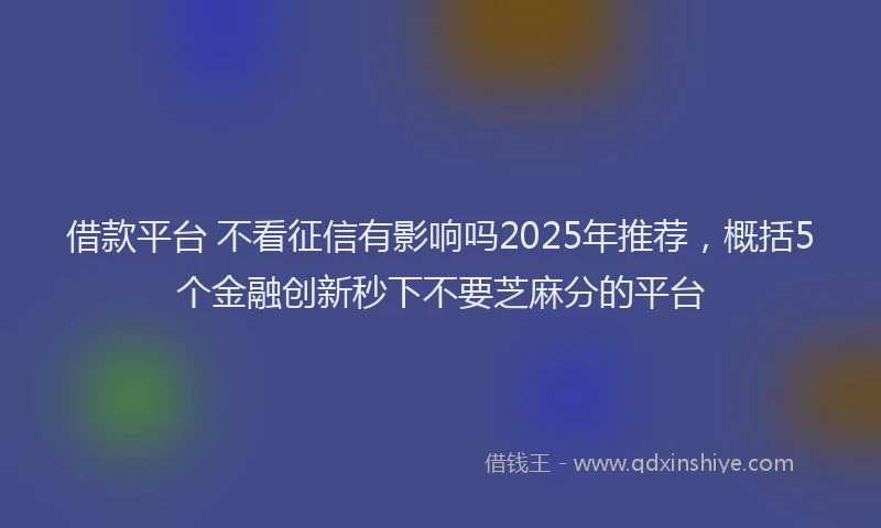借款平台 不看征信有影响吗2025年推荐，概括5个金融创新秒下不要芝麻分的平台