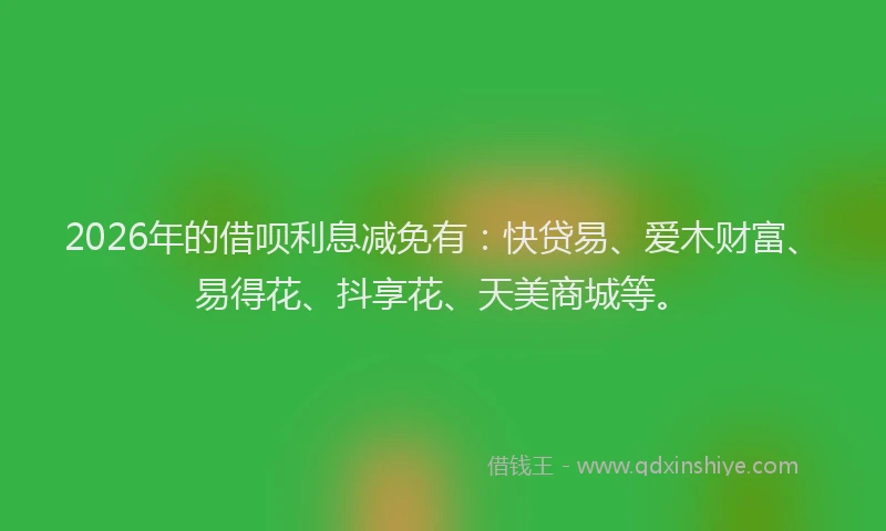 2026年的借呗利息减免有：快贷易、爱木财富、易得花、抖享花、天美商城等。
