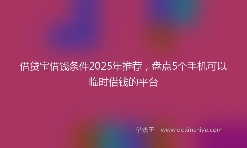 借贷宝借钱条件2025年推荐,盘点5个手机可以临时借钱的平台