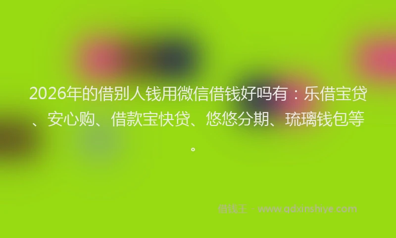 2026年的借别人钱用微信借钱好吗有：乐借宝贷、安心购、借款宝快贷、悠悠分期、琉璃钱包等。