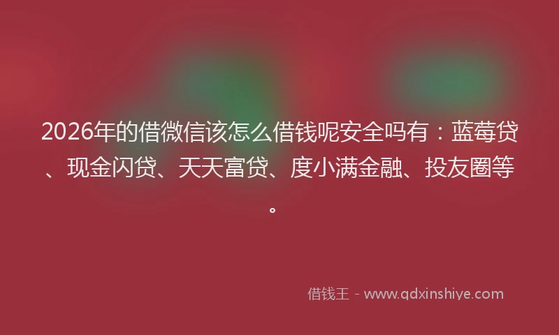 2026年的借微信该怎么借钱呢安全吗有：蓝莓贷、现金闪贷、天天富贷、度小满金融、投友圈等。