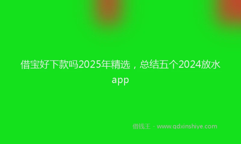 借宝好下款吗2025年精选，总结五个2024放水app