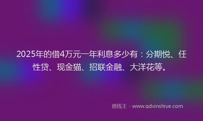 2025年的借4万元一年利息多少有：分期悦、任性贷、现金猫、招联金融、大洋花等。