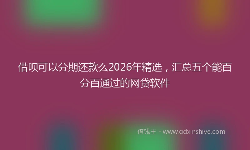借呗可以分期还款么2026年精选,汇总五个能百分百通过的网贷软件