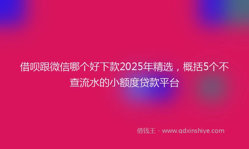借呗跟微信哪个好下款2025年精选，概括5个不查流水的小额度贷款平台