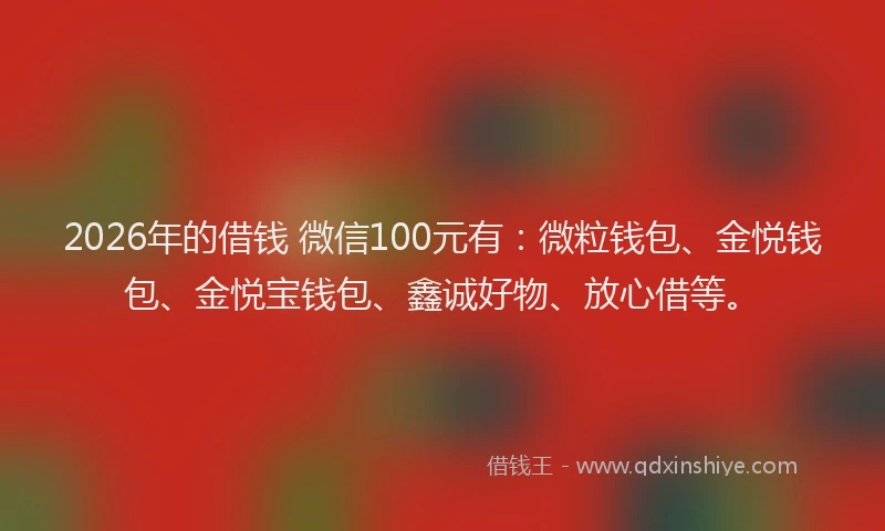 2026年的借钱 微信100元有:微粒钱包、金悦钱包、金悦宝钱包、鑫诚好物、放心借等。