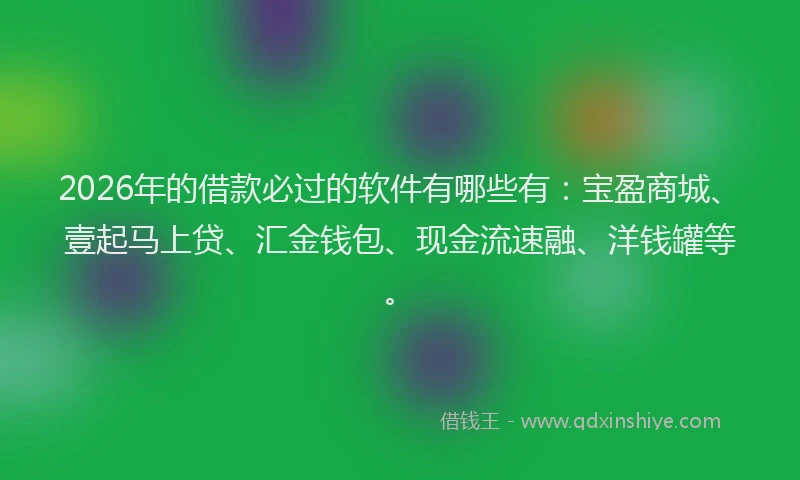 2026年的借款必过的软件有哪些有：宝盈商城、壹起马上贷、汇金钱包、现金流速融、洋钱罐等。