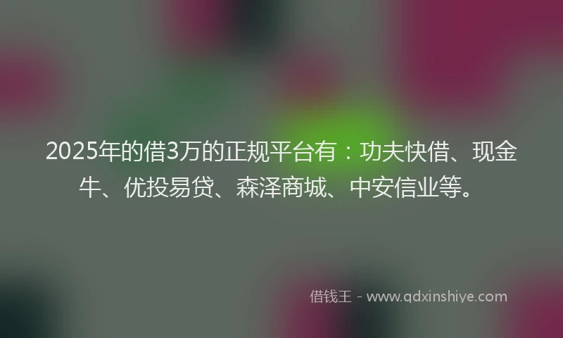 2025年的借3万的正规平台有：功夫快借、现金牛、优投易贷、森泽商城、中安信业等。