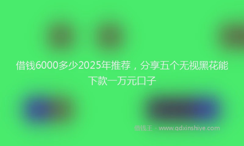 借钱6000多少2025年推荐，分享五个无视黑花能下款一万元口子