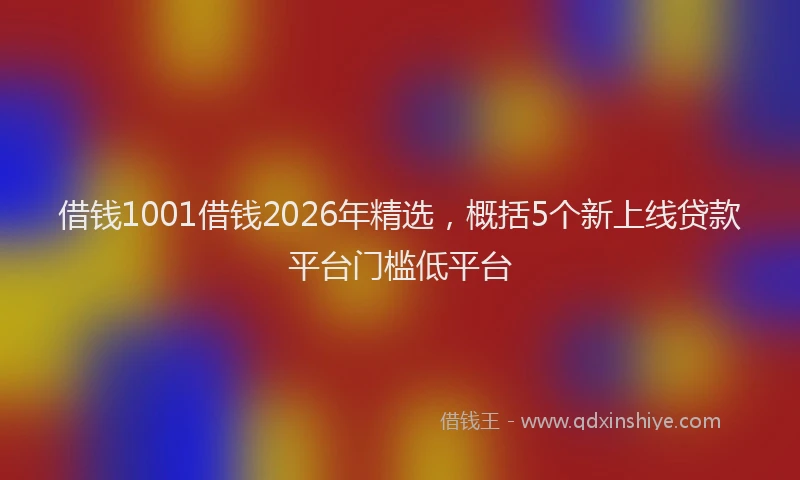 借钱1001借钱2026年精选，概括5个新上线贷款平台门槛低平台