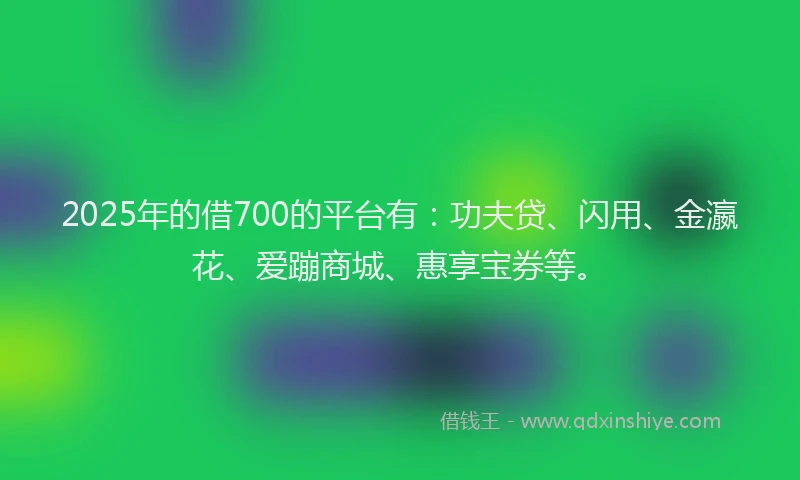 2025年的借700的平台有：功夫贷、闪用、金瀛花、爱蹦商城、惠享宝券等。