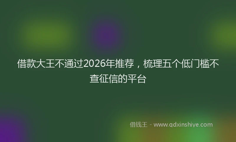 借款大王不通过2026年推荐，梳理五个低门槛不查征信的平台