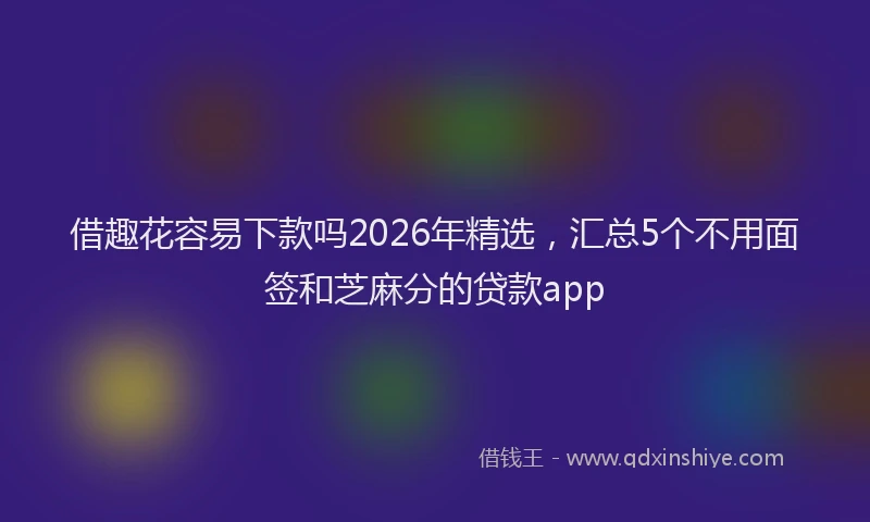 借趣花容易下款吗2026年精选，汇总5个不用面签和芝麻分的贷款app