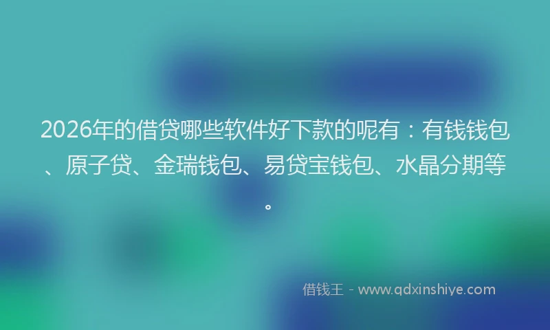 2026年的借贷哪些软件好下款的呢有：有钱钱包、原子贷、金瑞钱包、易贷宝钱包、水晶分期等。