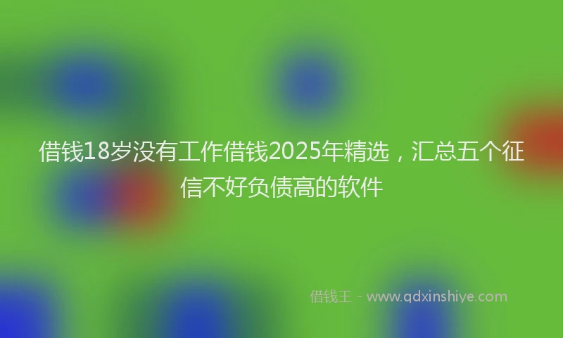 借钱18岁没有工作借钱2025年精选,汇总五个征信不好负债高的软件