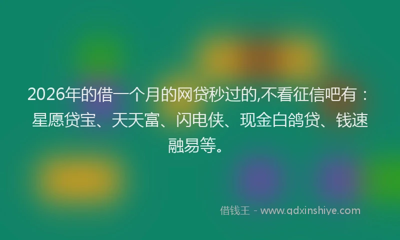 2026年的借一个月的网贷秒过的,不看征信吧有：星愿贷宝、天天富、闪电侠、现金白鸽贷、钱速融易等。