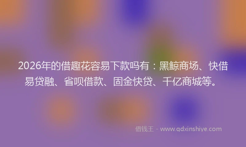 2026年的借趣花容易下款吗有：黑鲸商场、快借易贷融、省呗借款、固金快贷、千亿商城等。