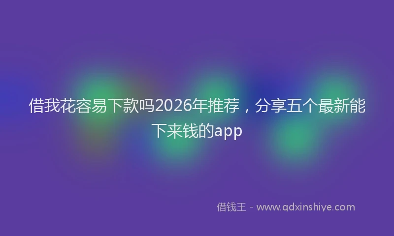 借我花容易下款吗2026年推荐,分享五个最新能下来钱的app