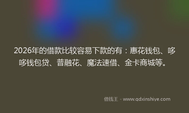 2026年的借款比较容易下款的有:惠花钱包、哆哆钱包贷、普融花、魔法速借、金卡商城等。