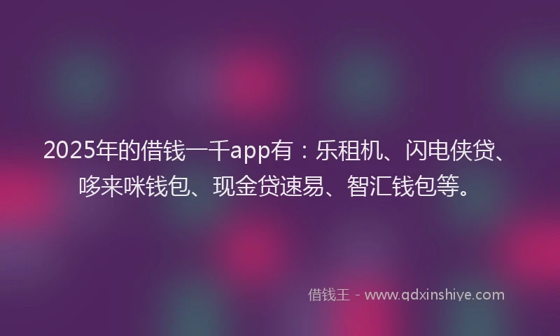 2025年的借钱一千app有：乐租机、闪电侠贷、哆来咪钱包、现金贷速易、智汇钱包等。