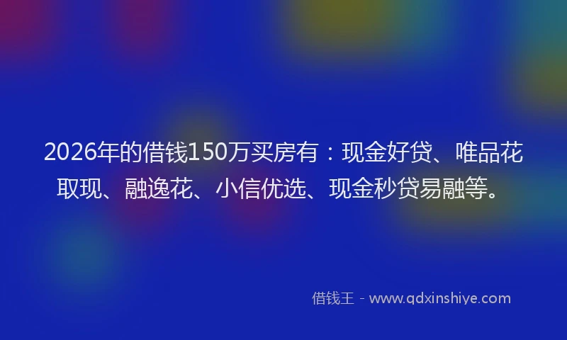2026年的借钱150万买房有：现金好贷、唯品花取现、融逸花、小信优选、现金秒贷易融等。