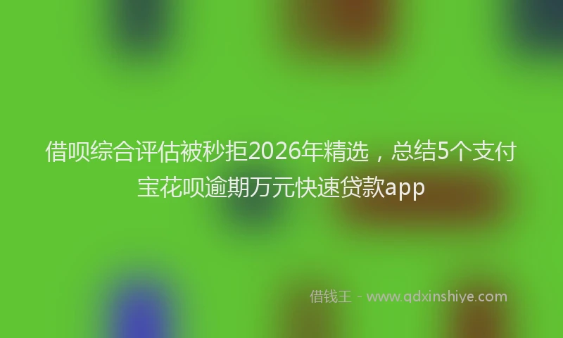 借呗综合评估被秒拒2026年精选，总结5个支付宝花呗逾期万元快速贷款app
