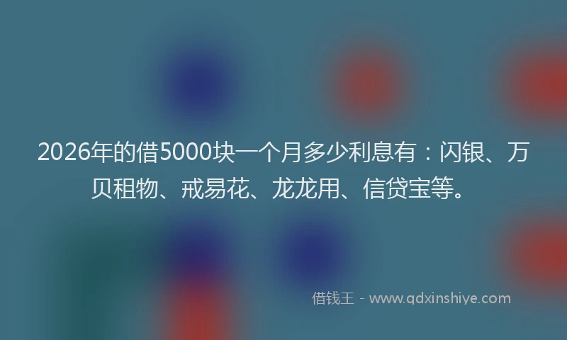 2026年的借5000块一个月多少利息有:闪银、万贝租物、戒易花、龙龙用、信贷宝等。