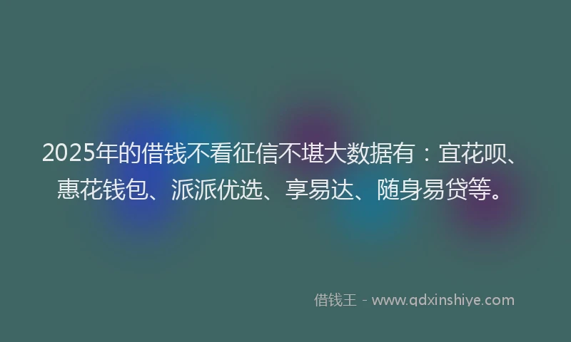 2025年的借钱不看征信不堪大数据有：宜花呗、惠花钱包、派派优选、享易达、随身易贷等。