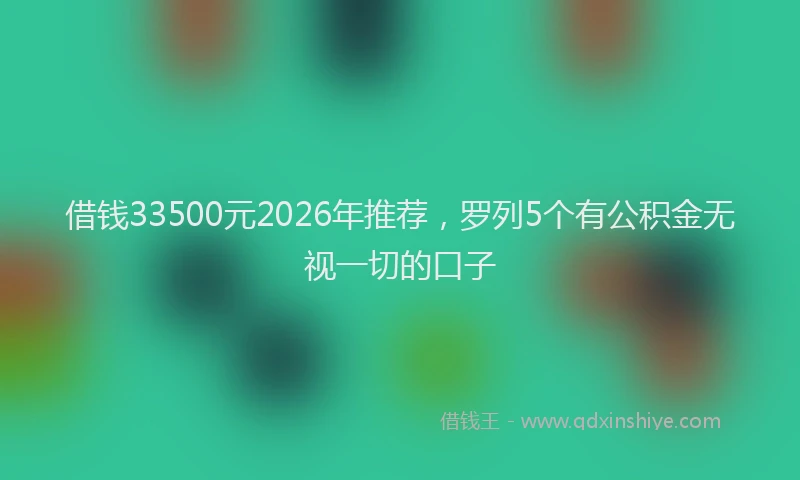 借钱33500元2026年推荐，罗列5个有公积金无视一切的口子