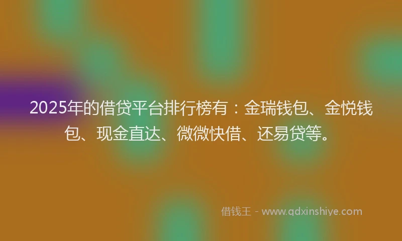 2025年的借贷平台排行榜有:金瑞钱包、金悦钱包、现金直达、微微快借、还易贷等。