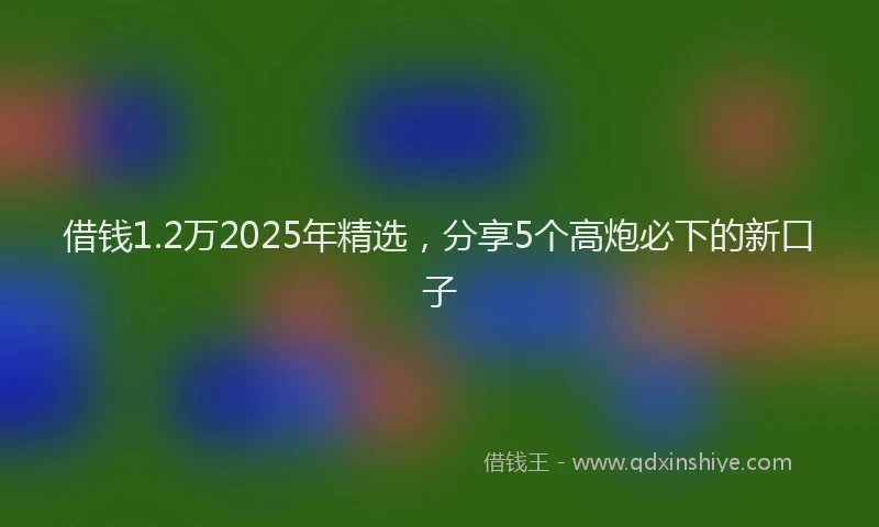 借钱1.2万2025年精选，分享5个高炮必下的新口子
