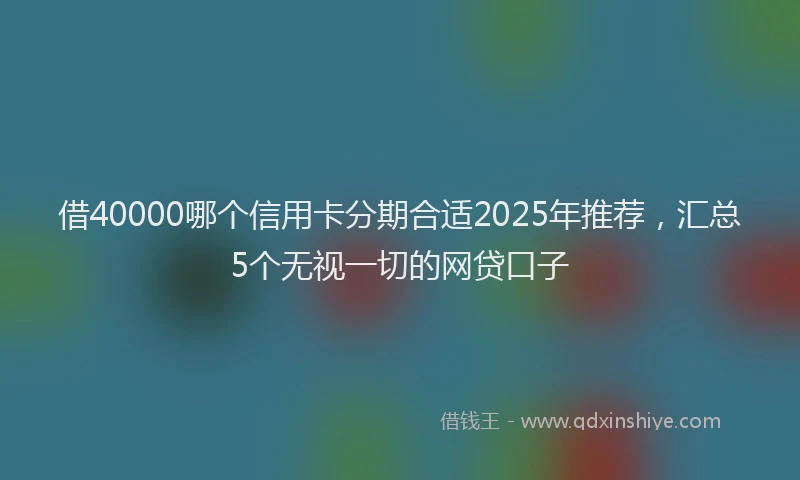借40000哪个信用卡分期合适2025年推荐，汇总5个无视一切的网贷口子