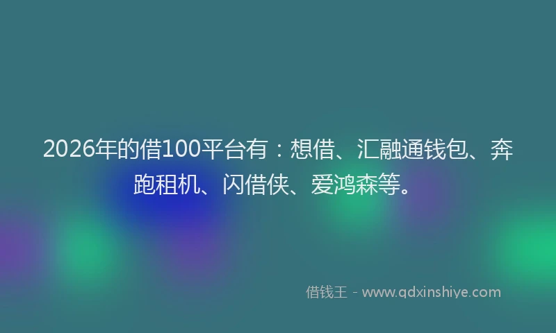 2026年的借100平台有：想借、汇融通钱包、奔跑租机、闪借侠、爱鸿森等。