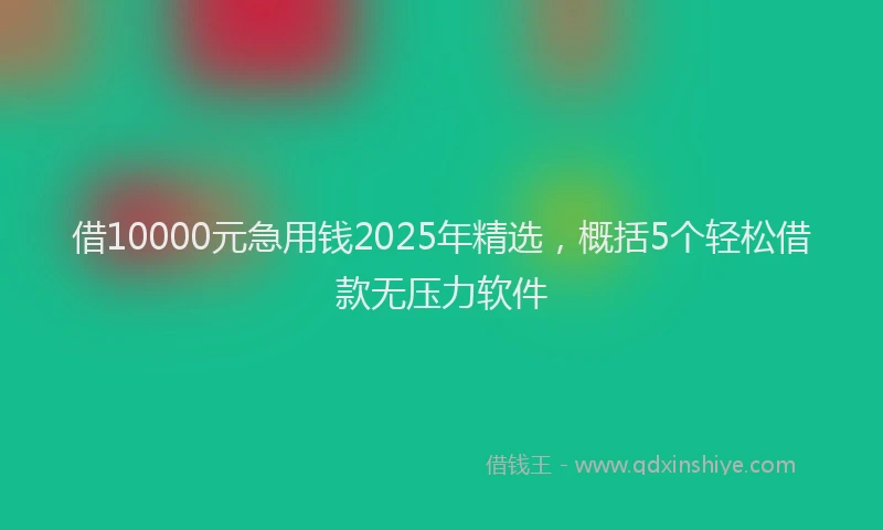 借10000元急用钱2025年精选，概括5个轻松借款无压力软件