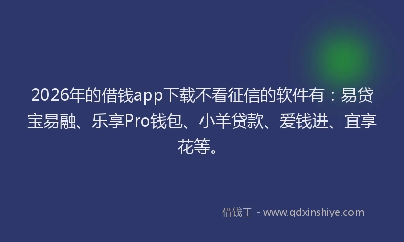 2026年的借钱app下载不看征信的软件有:易贷宝易融、乐享Pro钱包、小羊贷款、爱钱进、宜享花等。