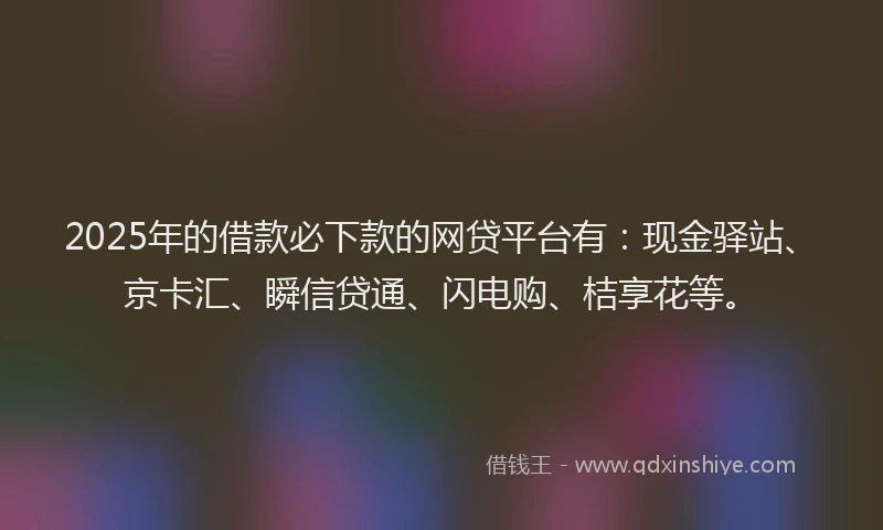 2025年的借款必下款的网贷平台有:现金驿站、京卡汇、瞬信贷通、闪电购、桔享花等。