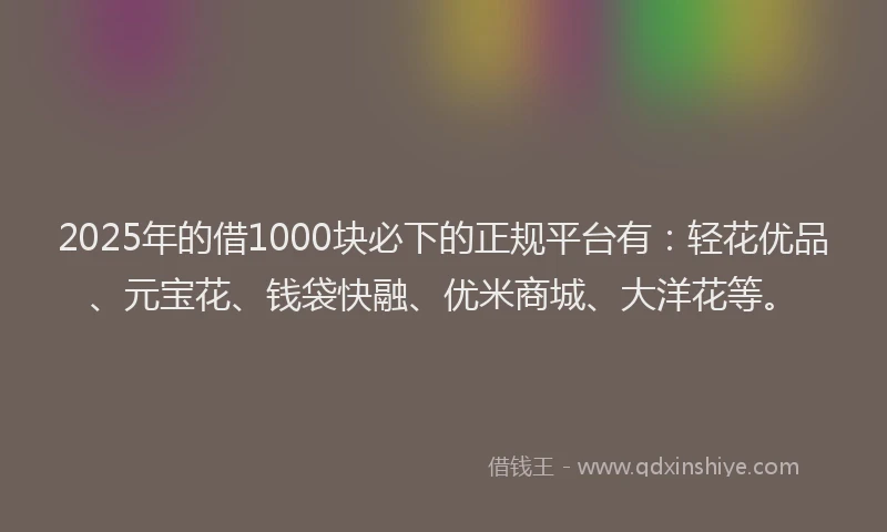 2025年的借1000块必下的正规平台有:轻花优品、元宝花、钱袋快融、优米商城、大洋花等。