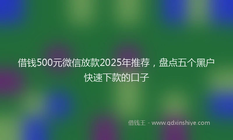 借钱500元微信放款2025年推荐，盘点五个黑户快速下款的口子