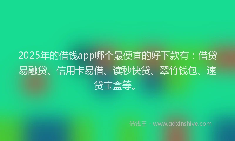 2025年的借钱app哪个最便宜的好下款有：借贷易融贷、信用卡易借、读秒快贷、翠竹钱包、速贷宝盒等。