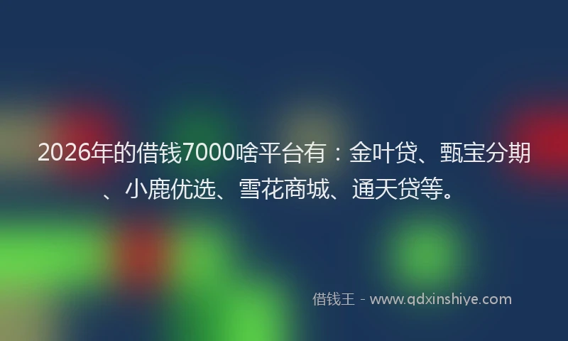 2026年的借钱7000啥平台有：金叶贷、甄宝分期、小鹿优选、雪花商城、通天贷等。
