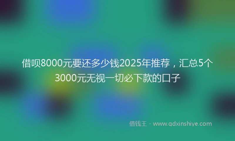 借呗8000元要还多少钱2025年推荐,汇总5个3000元无视一切必下款的口子
