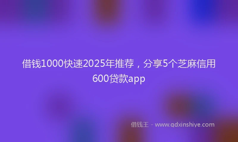借钱1000快速2025年推荐,分享5个芝麻信用600贷款app